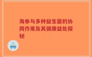 海参与多种益生菌的协同作用及其健康益处探秘