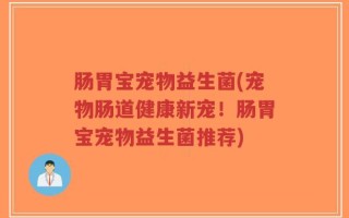肠胃宝宠物益生菌(宠物肠道健康新宠！肠胃宝宠物益生菌推荐)