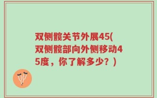 双侧髋关节外展45(双侧髋部向外侧移动45度，你了解多少？)