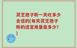 灵芝孢子粉一天吃多少合适的(每天灵芝孢子粉的适宜用量是多少？)