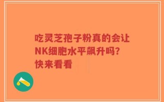 吃灵芝孢子粉真的会让NK细胞水平飙升吗？快来看看