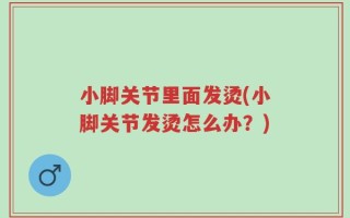 小脚关节里面发烫(小脚关节发烫怎么办？)