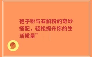 孢子粉与石斛粉的奇妙搭配，轻松提升你的生活质量”