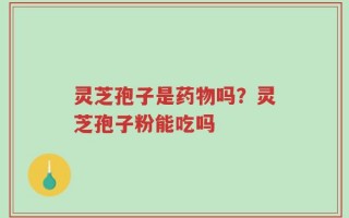 灵芝孢子是药物吗？灵芝孢子粉能吃吗