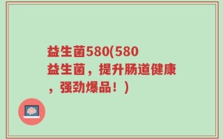 益生菌580(580益生菌，提升肠道健康，强劲爆品！)