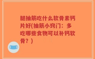 腿抽筋吃什么软骨素钙片好(抽筋小窍门：多吃哪些食物可以补钙软骨？)