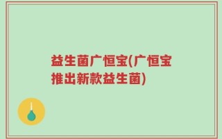 益生菌广恒宝(广恒宝推出新款益生菌)