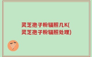 灵芝孢子粉辐照几K(灵芝孢子粉辐照处理)