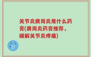 关节炎肩周炎用什么药膏(肩周炎药膏推荐，缓解关节炎疼痛)