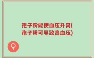 孢子粉能使血压升高(孢子粉可导致高血压)