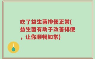 吃了益生菌排便正常(益生菌有助于改善排便，让你顺畅如常)