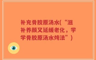 补充骨胶原汤水(“滋补养颜又延缓老化，学学骨胶原汤水炖法”)