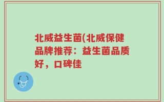 北威益生菌(北威保健品牌推荐：益生菌品质好，口碑佳