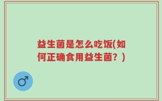 益生菌是怎么吃饭(如何正确食用益生菌？)