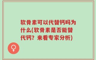 软骨素可以代替钙吗为什么(软骨素是否能替代钙？来看专家分析)
