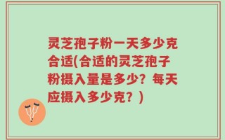 灵芝孢子粉一天多少克合适(合适的灵芝孢子粉摄入量是多少？每天应摄入多少克？)