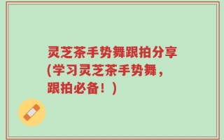 灵芝茶手势舞跟拍分享(学习灵芝茶手势舞，跟拍必备！)