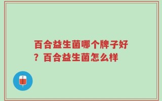 百合益生菌哪个牌子好？百合益生菌怎么样