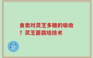 禽类对灵芝多糖的吸收？灵芝菌栽培技术