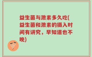 益生菌与激素多久吃(益生菌和激素的摄入时间有讲究，早知道也不晚)
