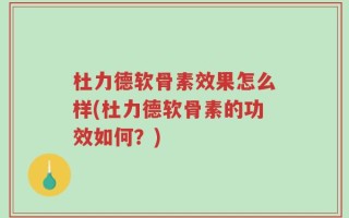 杜力德软骨素效果怎么样(杜力德软骨素的功效如何？)