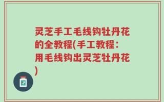 灵芝手工毛线钩牡丹花的全教程(手工教程：用毛线钩出灵芝牡丹花)