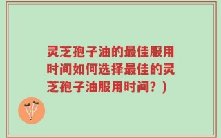 灵芝孢子油的最佳服用时间如何选择最佳的灵芝孢子油服用时间？)
