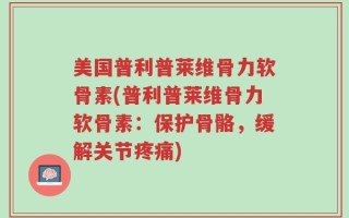 美国普利普莱维骨力软骨素(普利普莱维骨力软骨素：保护骨骼，缓解关节疼痛)