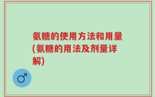 氨糖的使用方法和用量(氨糖的用法及剂量详解)