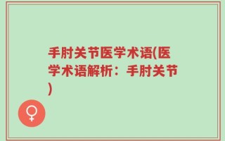 手肘关节医学术语(医学术语解析：手肘关节)