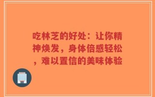 吃林芝的好处：让你精神焕发，身体倍感轻松，难以置信的美味体验