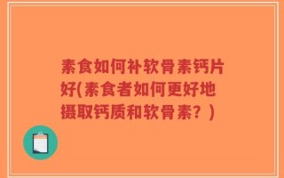 素食如何补软骨素钙片好(素食者如何更好地摄取钙质和软骨素？)