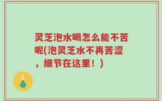 灵芝泡水喝怎么能不苦呢(泡灵芝水不再苦涩，细节在这里！)