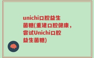 unichi口腔益生菌糖(重建口腔健康，尝试Unichi口腔益生菌糖)