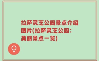 拉萨灵芝公园景点介绍图片(拉萨灵芝公园：美丽景点一览)