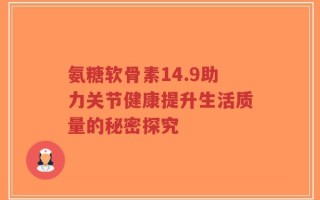 氨糖软骨素14.9助力关节健康提升生活质量的秘密探究
