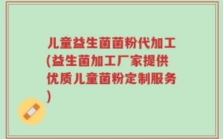 儿童益生菌菌粉代加工(益生菌加工厂家提供优质儿童菌粉定制服务)