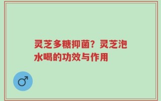 灵芝多糖抑菌？灵芝泡水喝的功效与作用