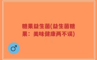 糖果益生菌(益生菌糖果：美味健康两不误)