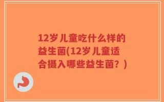 12岁儿童吃什么样的益生菌(12岁儿童适合摄入哪些益生菌？)