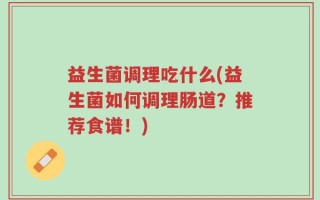 益生菌调理吃什么(益生菌如何调理肠道？推荐食谱！)