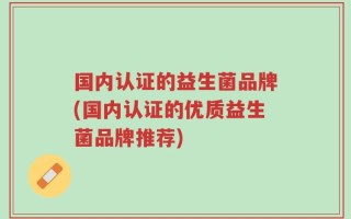 国内认证的益生菌品牌(国内认证的优质益生菌品牌推荐)