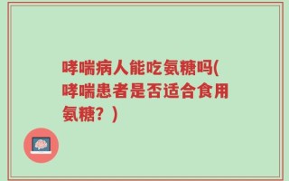 哮喘病人能吃氨糖吗(哮喘患者是否适合食用氨糖？)