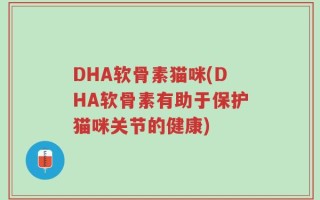DHA软骨素猫咪(DHA软骨素有助于保护猫咪关节的健康)