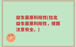 益生菌原料阳性(检出益生菌原料阳性，提醒注意安全。)