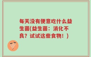 每天没有便意吃什么益生菌(益生菌：消化不良？试试这些食物！)