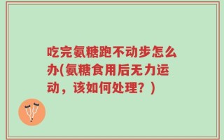 吃完氨糖跑不动步怎么办(氨糖食用后无力运动，该如何处理？)