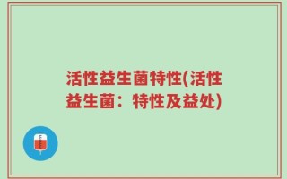 活性益生菌特性(活性益生菌：特性及益处)
