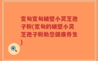 宽甸宽甸破壁小灵芝孢子粉(宽甸的破壁小灵芝孢子粉助您健康养生)