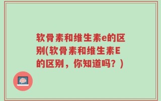 软骨素和维生素e的区别(软骨素和维生素E的区别，你知道吗？)
